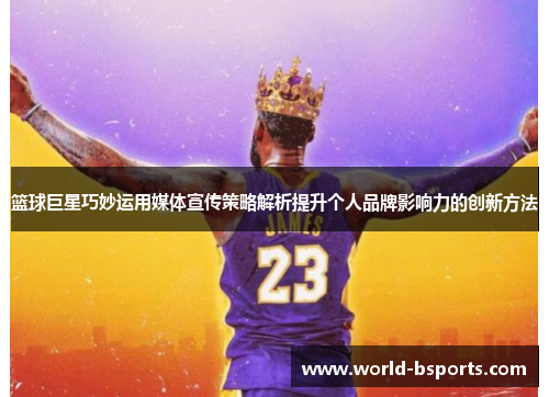篮球巨星巧妙运用媒体宣传策略解析提升个人品牌影响力的创新方法