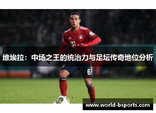 维埃拉：中场之王的统治力与足坛传奇地位分析
