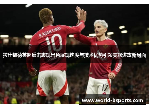 拉什福德英超反击表现出色展现速度与技术优势引领曼联进攻新局面