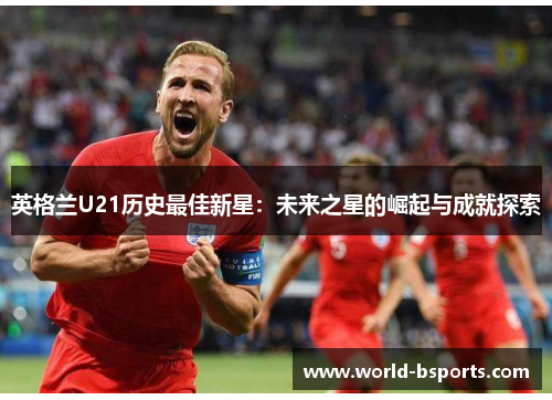 英格兰U21历史最佳新星：未来之星的崛起与成就探索