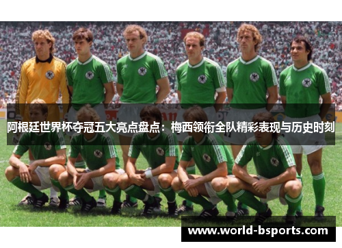 阿根廷世界杯夺冠五大亮点盘点：梅西领衔全队精彩表现与历史时刻