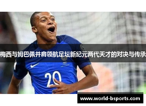 梅西与姆巴佩并肩领航足坛新纪元两代天才的对决与传承