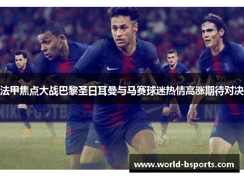 法甲焦点大战巴黎圣日耳曼与马赛球迷热情高涨期待对决