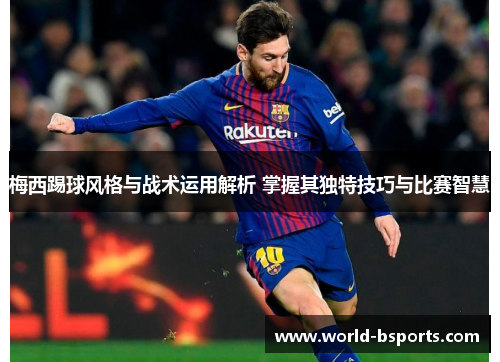 梅西踢球风格与战术运用解析 掌握其独特技巧与比赛智慧