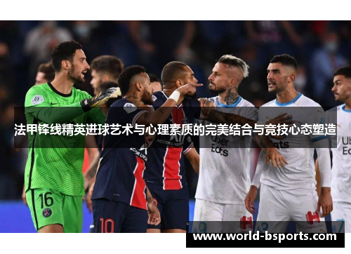 法甲锋线精英进球艺术与心理素质的完美结合与竞技心态塑造