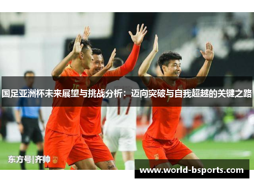 国足亚洲杯未来展望与挑战分析：迈向突破与自我超越的关键之路