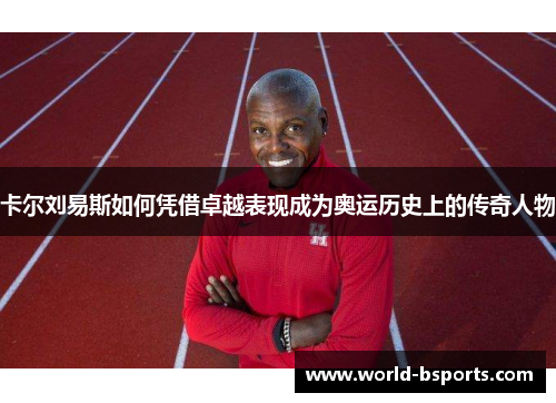 卡尔刘易斯如何凭借卓越表现成为奥运历史上的传奇人物