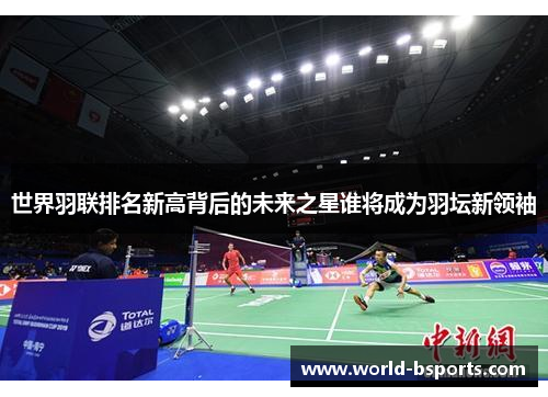 世界羽联排名新高背后的未来之星谁将成为羽坛新领袖