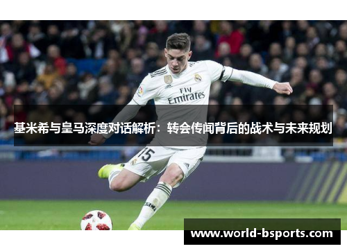 基米希与皇马深度对话解析：转会传闻背后的战术与未来规划