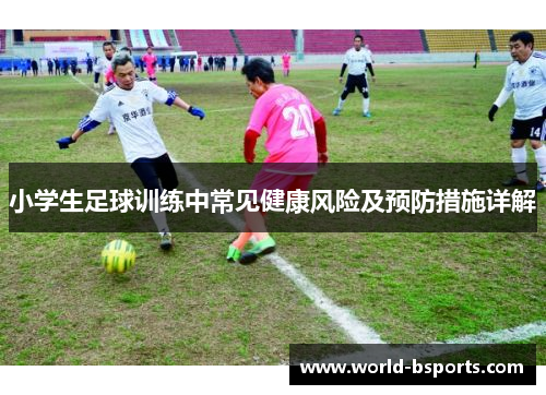 小学生足球训练中常见健康风险及预防措施详解