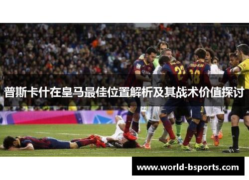 普斯卡什在皇马最佳位置解析及其战术价值探讨 普斯卡什在皇马最佳位置解析及其战术价值探讨