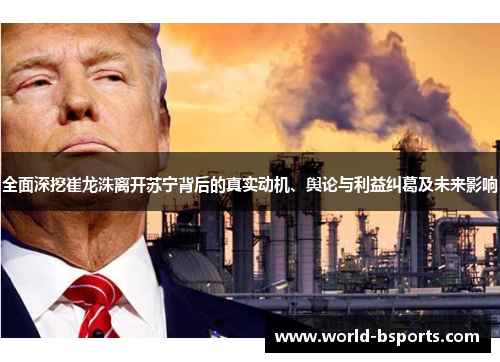 全面深挖崔龙洙离开苏宁背后的真实动机、舆论与利益纠葛及未来影响 全面深挖崔龙洙离开苏宁背后的真实动机、舆论与利益纠葛及未来影响