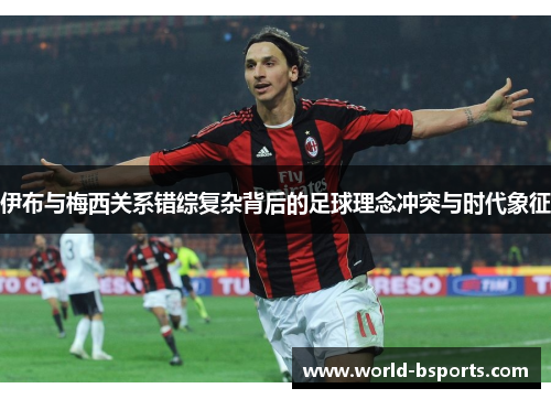 伊布与梅西关系错综复杂背后的足球理念冲突与时代象征 伊布与梅西关系错综复杂背后的足球理念冲突与时代象征