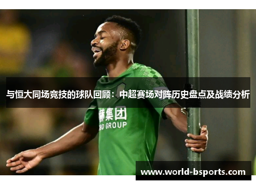 与恒大同场竞技的球队回顾:中超赛场对阵历史盘点及战绩分析 与恒大同场竞技的球队回顾:中超赛场对阵历史盘点及战绩分析
