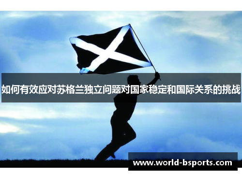 如何有效应对苏格兰独立问题对国家稳定和国际关系的挑战 如何有效应对苏格兰独立问题对国家稳定和国际关系的挑战