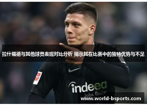 拉什福德与其他球员表现对比分析 揭示其在比赛中的独特优势与不足