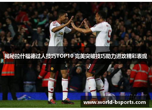 揭秘拉什福德过人技巧TOP10 完美突破技巧助力进攻精彩表现