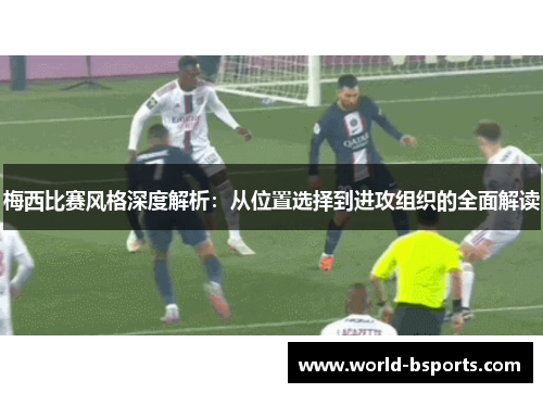 梅西比赛风格深度解析：从位置选择到进攻组织的全面解读