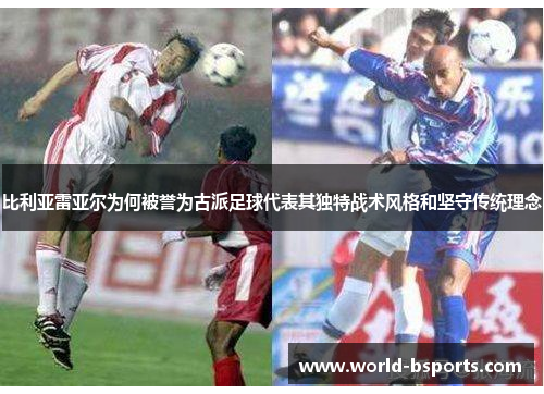 比利亚雷亚尔为何被誉为古派足球代表其独特战术风格和坚守传统理念 比利亚雷亚尔为何被誉为古派足球代表其独特战术风格和坚守传统理念