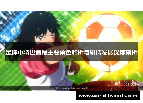 足球小将世青篇主要角色解析与剧情发展深度剖析 足球小将世青篇主要角色解析与剧情发展深度剖析