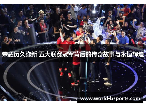 荣耀历久弥新 五大联赛冠军背后的传奇故事与永恒辉煌