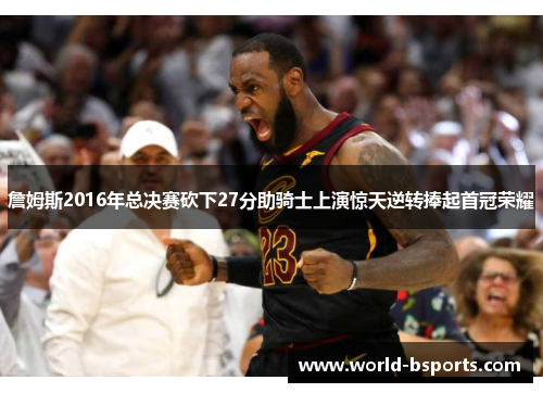 詹姆斯2016年总决赛砍下27分助骑士上演惊天逆转捧起首冠荣耀 詹姆斯2016年总决赛砍下27分助骑士上演惊天逆转捧起首冠荣耀