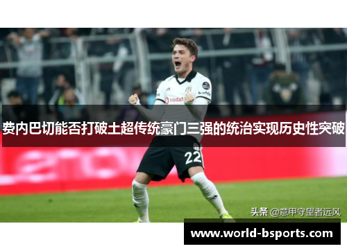 费内巴切能否打破土超传统豪门三强的统治实现历史性突破