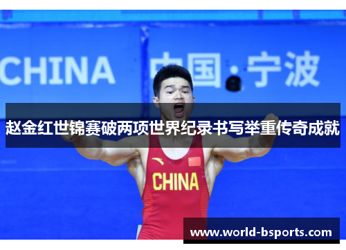 赵金红世锦赛破两项世界纪录书写举重传奇成就