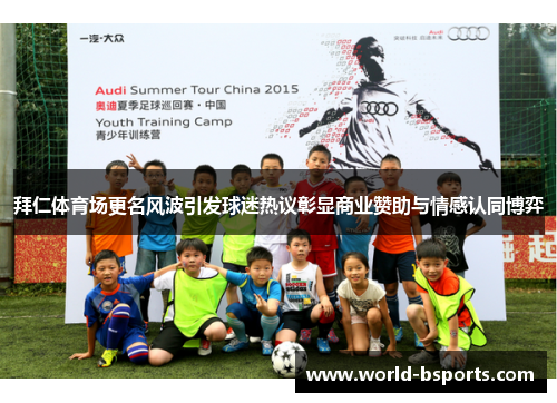 拜仁体育场更名风波引发球迷热议彰显商业赞助与情感认同博弈