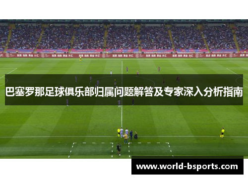 巴塞罗那足球俱乐部归属问题解答及专家深入分析指南